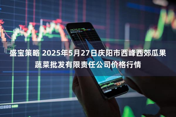 盛宝策略 2025年5月27日庆阳市西峰西郊瓜果蔬菜批发有限责任公司价格行情