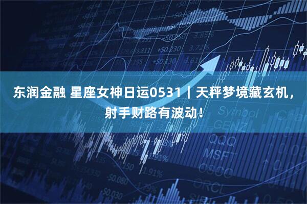 东润金融 星座女神日运0531｜天秤梦境藏玄机，射手财路有波动！