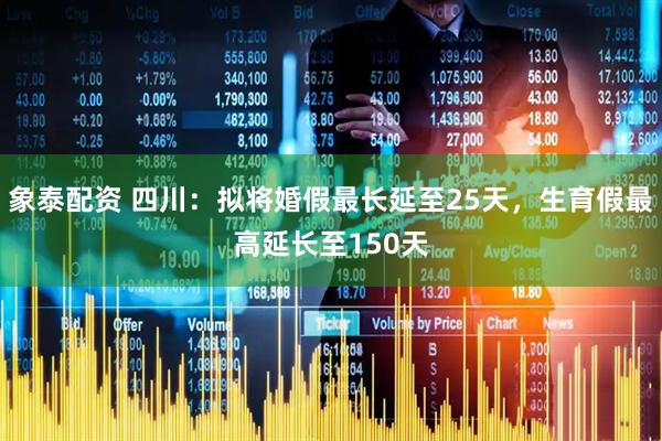 象泰配资 四川：拟将婚假最长延至25天，生育假最高延长至150天