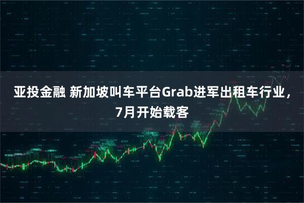 亚投金融 新加坡叫车平台Grab进军出租车行业，7月开始载客
