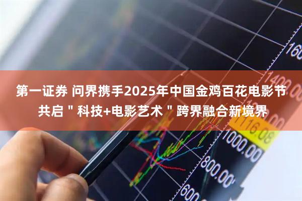 第一证券 问界携手2025年中国金鸡百花电影节 共启＂科技+电影艺术＂跨界融合新境界