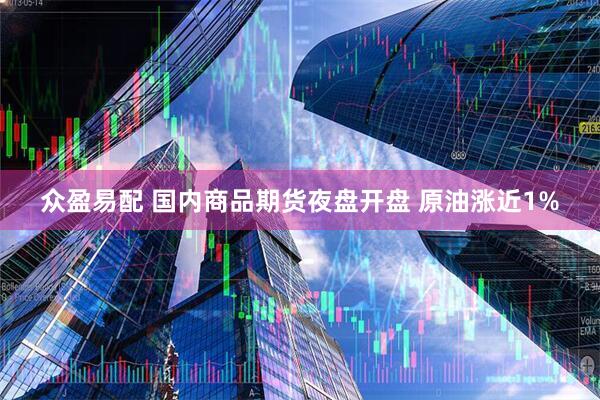 众盈易配 国内商品期货夜盘开盘 原油涨近1%