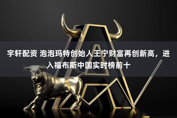 宇轩配资 泡泡玛特创始人王宁财富再创新高，进入福布斯中国实时榜前十