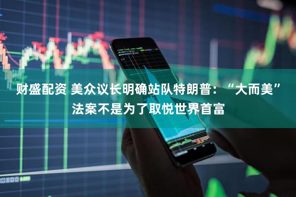 财盛配资 美众议长明确站队特朗普：“大而美”法案不是为了取悦世界首富