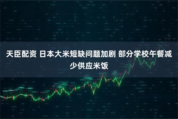天臣配资 日本大米短缺问题加剧 部分学校午餐减少供应米饭