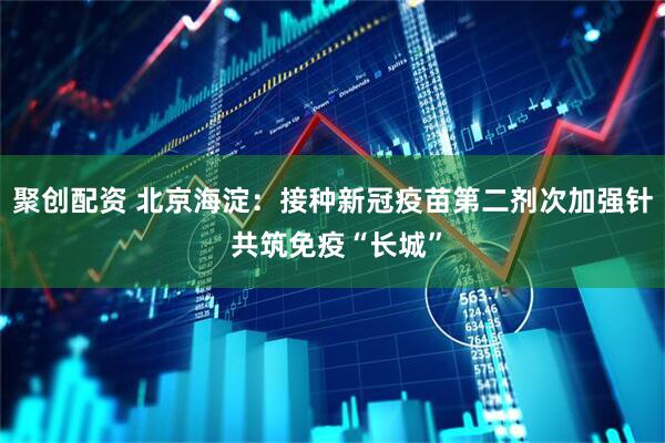 聚创配资 北京海淀：接种新冠疫苗第二剂次加强针 共筑免疫“长城”