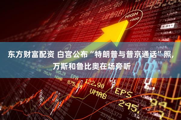 东方财富配资 白宫公布“特朗普与普京通话”照, 万斯和鲁比奥在场旁听