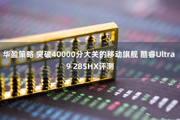 华盈策略 突破40000分大关的移动旗舰 酷睿Ultra 9 285HX评测