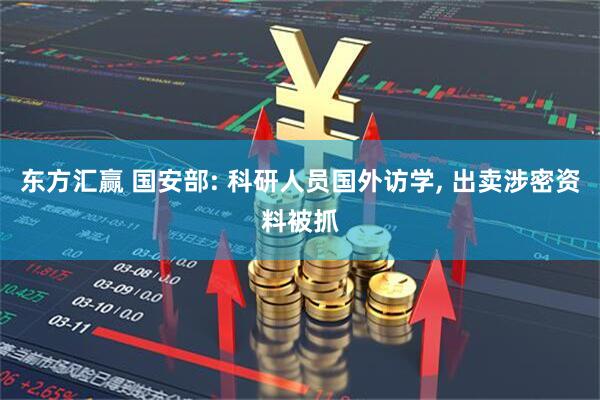 东方汇赢 国安部: 科研人员国外访学, 出卖涉密资料被抓