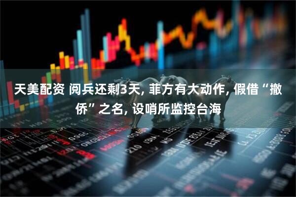 天美配资 阅兵还剩3天, 菲方有大动作, 假借“撤侨”之名, 设哨所监控台海