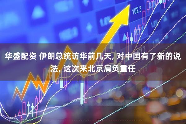 华盛配资 伊朗总统访华前几天, 对中国有了新的说法, 这次来北京肩负重任