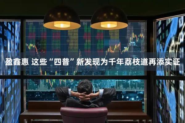 盈鑫惠 这些“四普”新发现为千年荔枝道再添实证