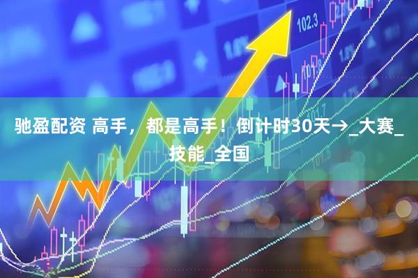 驰盈配资 高手，都是高手！倒计时30天→_大赛_技能_全国