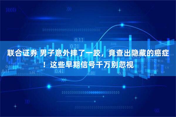 联合证券 男子意外摔了一跤，竟查出隐藏的癌症！这些早期信号千万别忽视