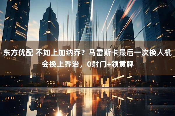 东方优配 不如上加纳乔？马雷斯卡最后一次换人机会换上乔治，0射门+领黄牌