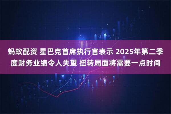 蚂蚁配资 星巴克首席执行官表示 2025年第二季度财务业绩令人失望 扭转局面将需要一点时间
