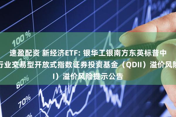 速盈配资 新经济ETF: 银华工银南方东英标普中国新经济行业交易型开放式指数证券投资基金（QDII）溢价风险提示公告