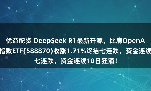 优益配资 DeepSeek R1最新开源，比肩OpenAI！科创50指数ETF(588870)收涨1.71%终结七连跌，资金连续10日狂涌！