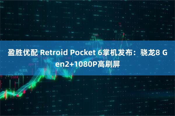 盈胜优配 Retroid Pocket 6掌机发布：骁龙8 Gen2+1080P高刷屏