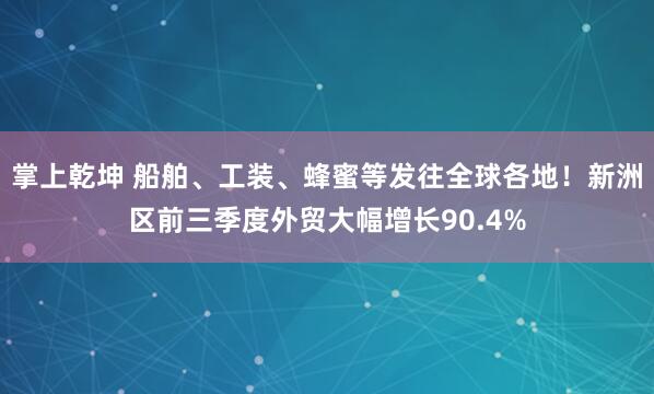掌上乾坤 船舶、工装、蜂蜜等发往全球各地！新洲区前三季度外贸大幅增长90.4%