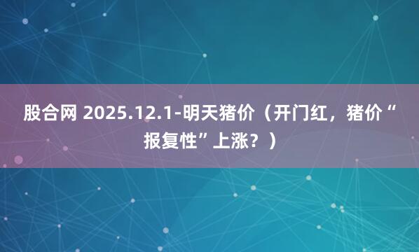 股合网 2025.12.1-明天猪价（开门红，猪价“报复性”上涨？）
