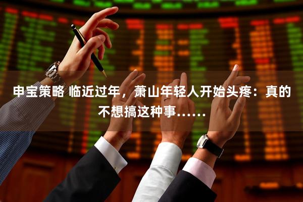 申宝策略 临近过年，萧山年轻人开始头疼：真的不想搞这种事……